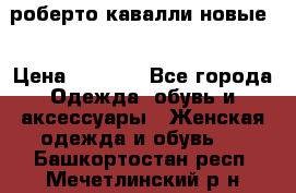 роберто кавалли новые  › Цена ­ 5 500 - Все города Одежда, обувь и аксессуары » Женская одежда и обувь   . Башкортостан респ.,Мечетлинский р-н